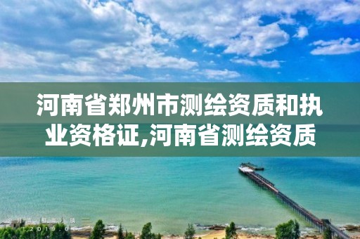 河南省郑州市测绘资质和执业资格证,河南省测绘资质管理系统。