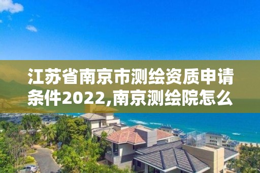 江苏省南京市测绘资质申请条件2022,南京测绘院怎么招人的