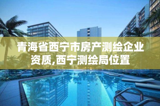 青海省西宁市房产测绘企业资质,西宁测绘局位置