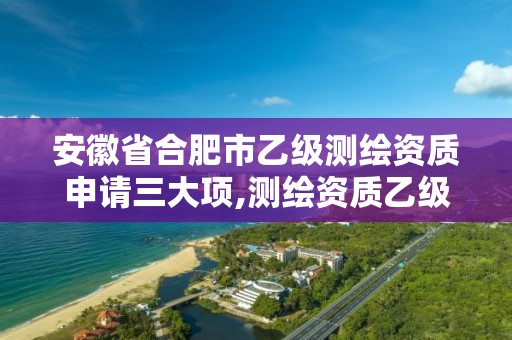 安徽省合肥市乙级测绘资质申请三大项,测绘资质乙级申报条件。