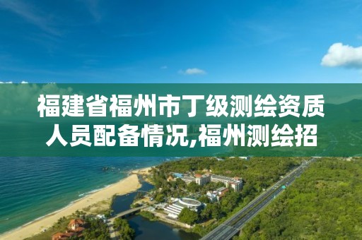 福建省福州市丁级测绘资质人员配备情况,福州测绘招聘。