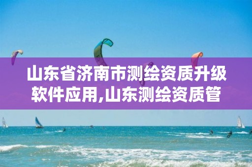 山东省济南市测绘资质升级软件应用,山东测绘资质管理系统