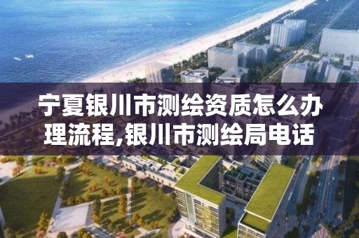 宁夏银川市测绘资质怎么办理流程,银川市测绘局电话。