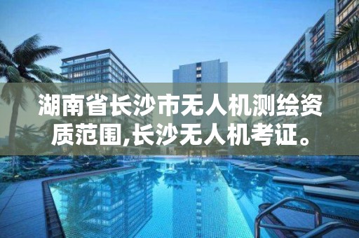 湖南省长沙市无人机测绘资质范围,长沙无人机考证。