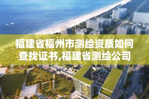 福建省福州市测绘资质如何查找证书,福建省测绘公司