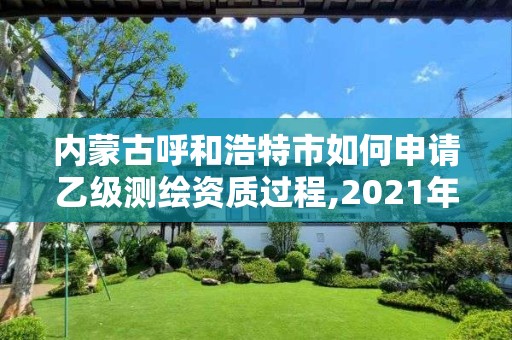 内蒙古呼和浩特市如何申请乙级测绘资质过程,2021年乙级测绘资质申报材料。