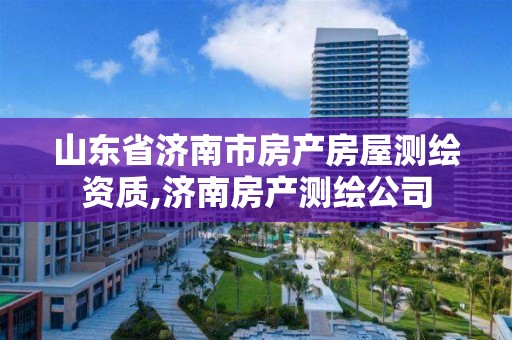 山东省济南市房产房屋测绘资质,济南房产测绘公司