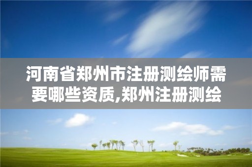 河南省郑州市注册测绘师需要哪些资质,郑州注册测绘师招聘。