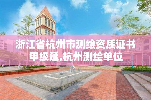 浙江省杭州市测绘资质证书甲级延,杭州测绘单位