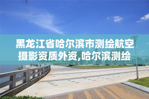 黑龙江省哈尔滨市测绘航空摄影资质外资,哈尔滨测绘勘察研究院怎么样