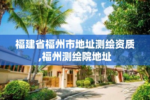 福建省福州市地址测绘资质,福州测绘院地址