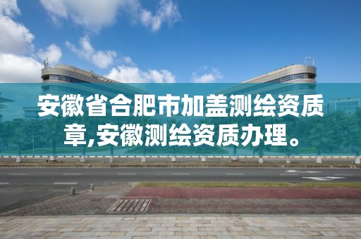 安徽省合肥市加盖测绘资质章,安徽测绘资质办理。