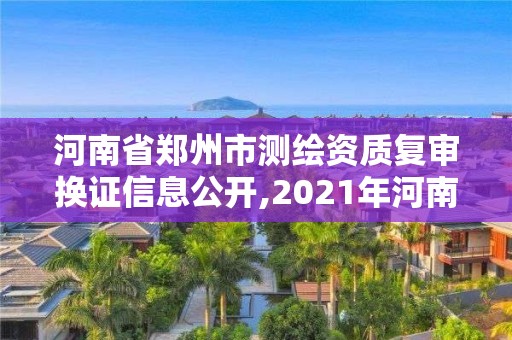 河南省郑州市测绘资质复审换证信息公开,2021年河南新测绘资质办理