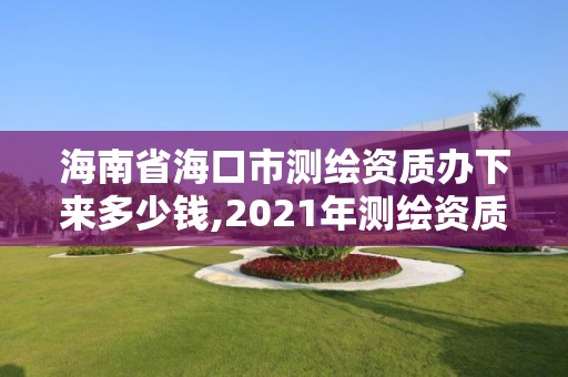 海南省海口市测绘资质办下来多少钱,2021年测绘资质办理。