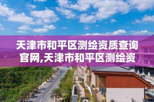 天津市和平区测绘资质查询官网,天津市和平区测绘资质查询官网电话