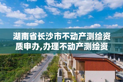 湖南省长沙市不动产测绘资质申办,办理不动产测绘资质需要什么条件。