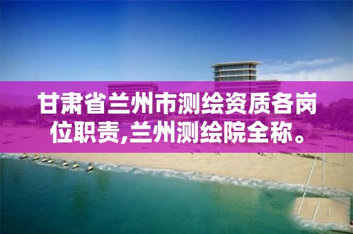 甘肃省兰州市测绘资质各岗位职责,兰州测绘院全称。