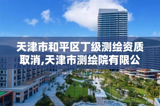 天津市和平区丁级测绘资质取消,天津市测绘院有限公司资质