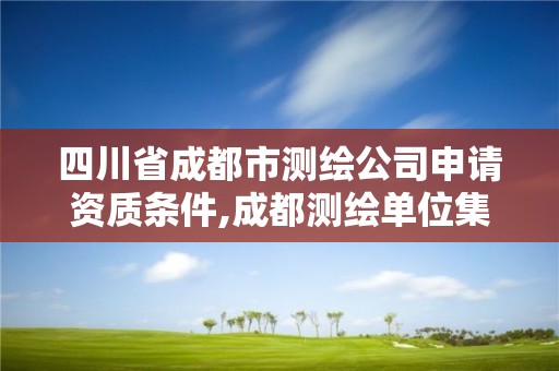 四川省成都市测绘公司申请资质条件,成都测绘单位集中在哪些地方