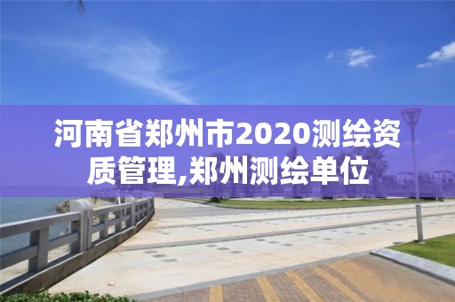 河南省郑州市2020测绘资质管理,郑州测绘单位