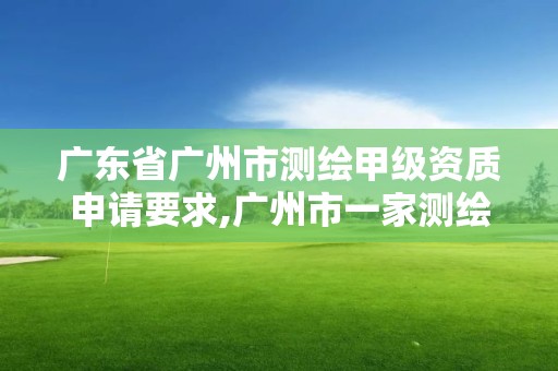 广东省广州市测绘甲级资质申请要求,广州市一家测绘资质单位