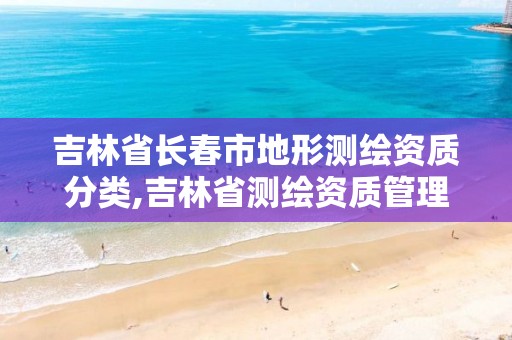 吉林省长春市地形测绘资质分类,吉林省测绘资质管理平台