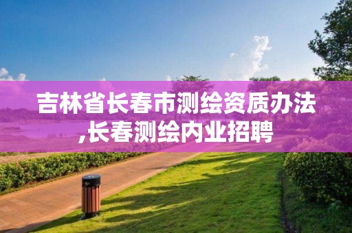 吉林省长春市测绘资质办法,长春测绘内业招聘