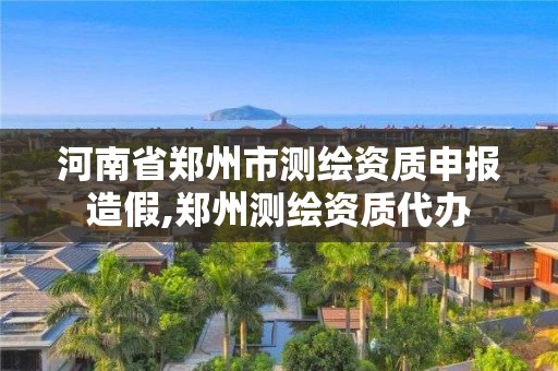 河南省郑州市测绘资质申报造假,郑州测绘资质代办