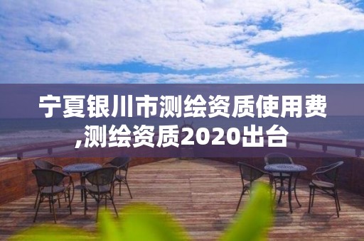 宁夏银川市测绘资质使用费,测绘资质2020出台