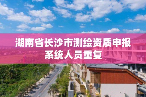 湖南省长沙市测绘资质申报系统人员重复