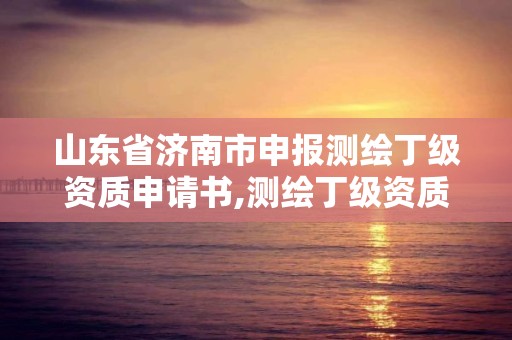 山东省济南市申报测绘丁级资质申请书,测绘丁级资质申报条件。