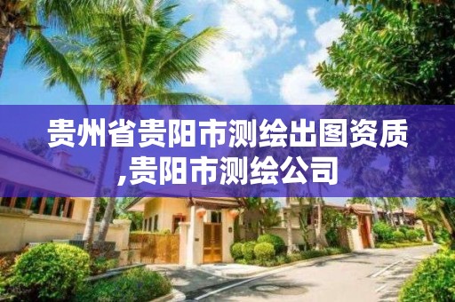 贵州省贵阳市测绘出图资质,贵阳市测绘公司