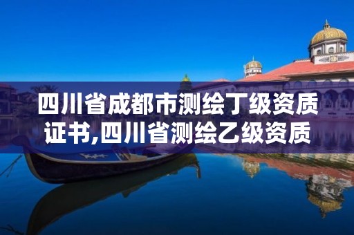 四川省成都市测绘丁级资质证书,四川省测绘乙级资质条件。