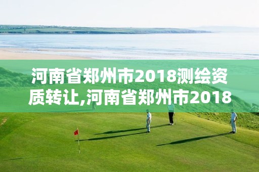 河南省郑州市2018测绘资质转让,河南省郑州市2018测绘资质转让公告