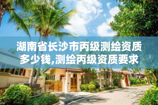 湖南省长沙市丙级测绘资质多少钱,测绘丙级资质要求