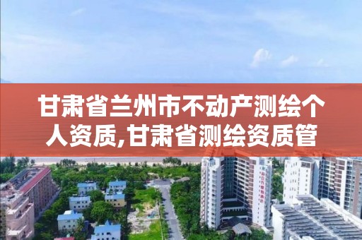 甘肃省兰州市不动产测绘个人资质,甘肃省测绘资质管理平台