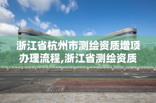 浙江省杭州市测绘资质增项办理流程,浙江省测绘资质延期。