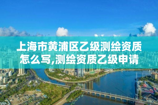 上海市黄浦区乙级测绘资质怎么写,测绘资质乙级申请需要什么条件