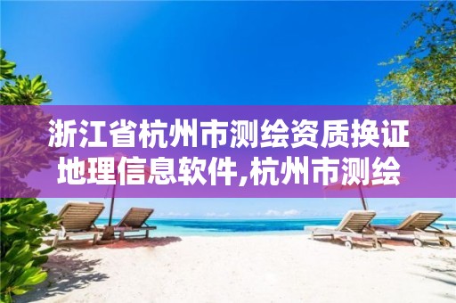 浙江省杭州市测绘资质换证地理信息软件,杭州市测绘与地理信息行业协会。