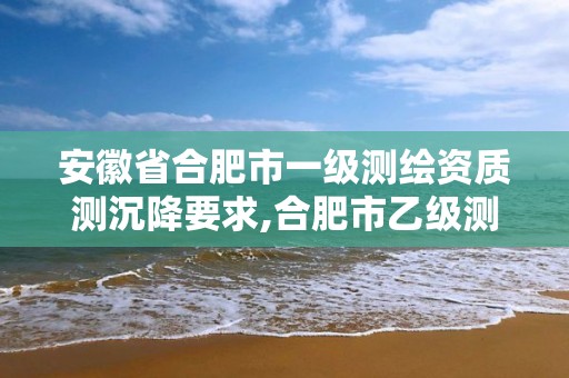 安徽省合肥市一级测绘资质测沉降要求,合肥市乙级测绘公司。