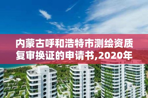 内蒙古呼和浩特市测绘资质复审换证的申请书,2020年测绘资质换证。