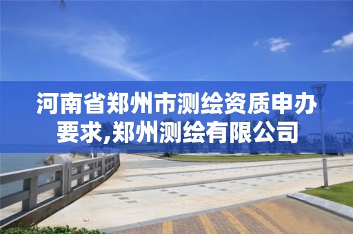 河南省郑州市测绘资质申办要求,郑州测绘有限公司