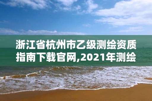 浙江省杭州市乙级测绘资质指南下载官网,2021年测绘乙级资质申报条件。