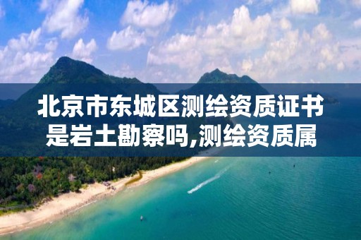 北京市东城区测绘资质证书是岩土勘察吗,测绘资质属于工程资质吗