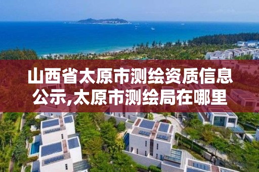 山西省太原市测绘资质信息公示,太原市测绘局在哪里