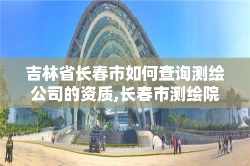 吉林省长春市如何查询测绘公司的资质,长春市测绘院电话