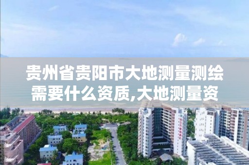 贵州省贵阳市大地测量测绘需要什么资质,大地测量资质乙级。