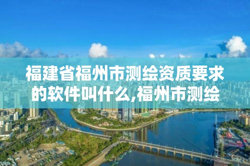 福建省福州市测绘资质要求的软件叫什么,福州市测绘地理信息局