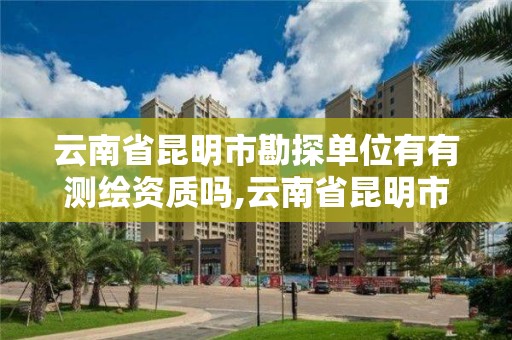 云南省昆明市勘探单位有有测绘资质吗,云南省昆明市勘探单位有有测绘资质吗现在。