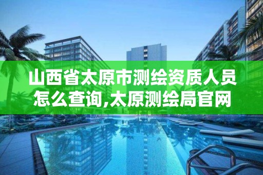 山西省太原市测绘资质人员怎么查询,太原测绘局官网